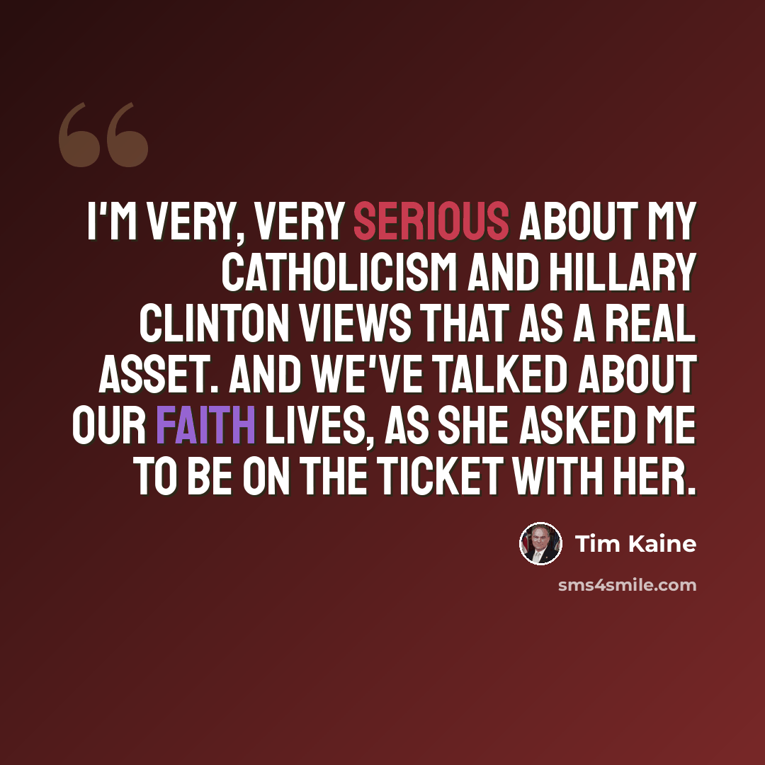 “I'm very, very serious about my Catholicism and Hillary Clinton views that as a real asset. And we've talked about our faith lives, as she asked me to be on the ticket with her.” quote by Tim Kaine
