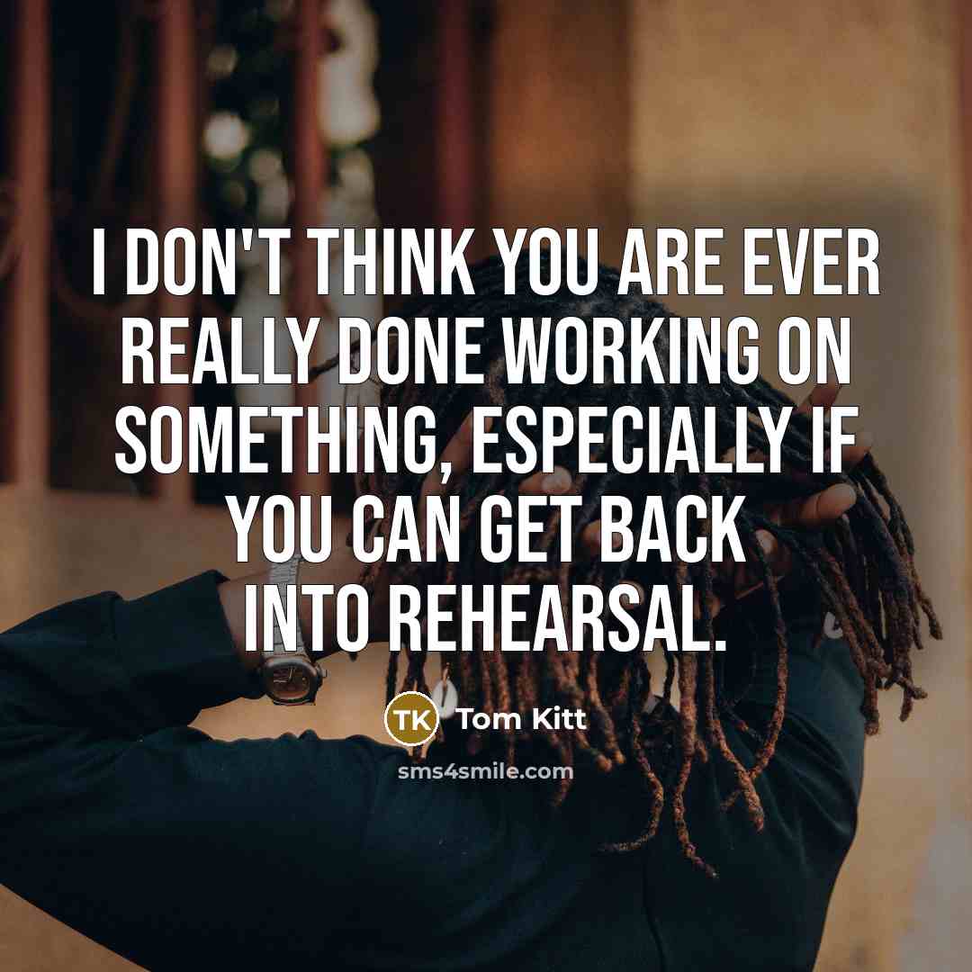 “I don't think you are ever really done working on something, especially if you can get back into rehearsal.” quote by Tom Kitt