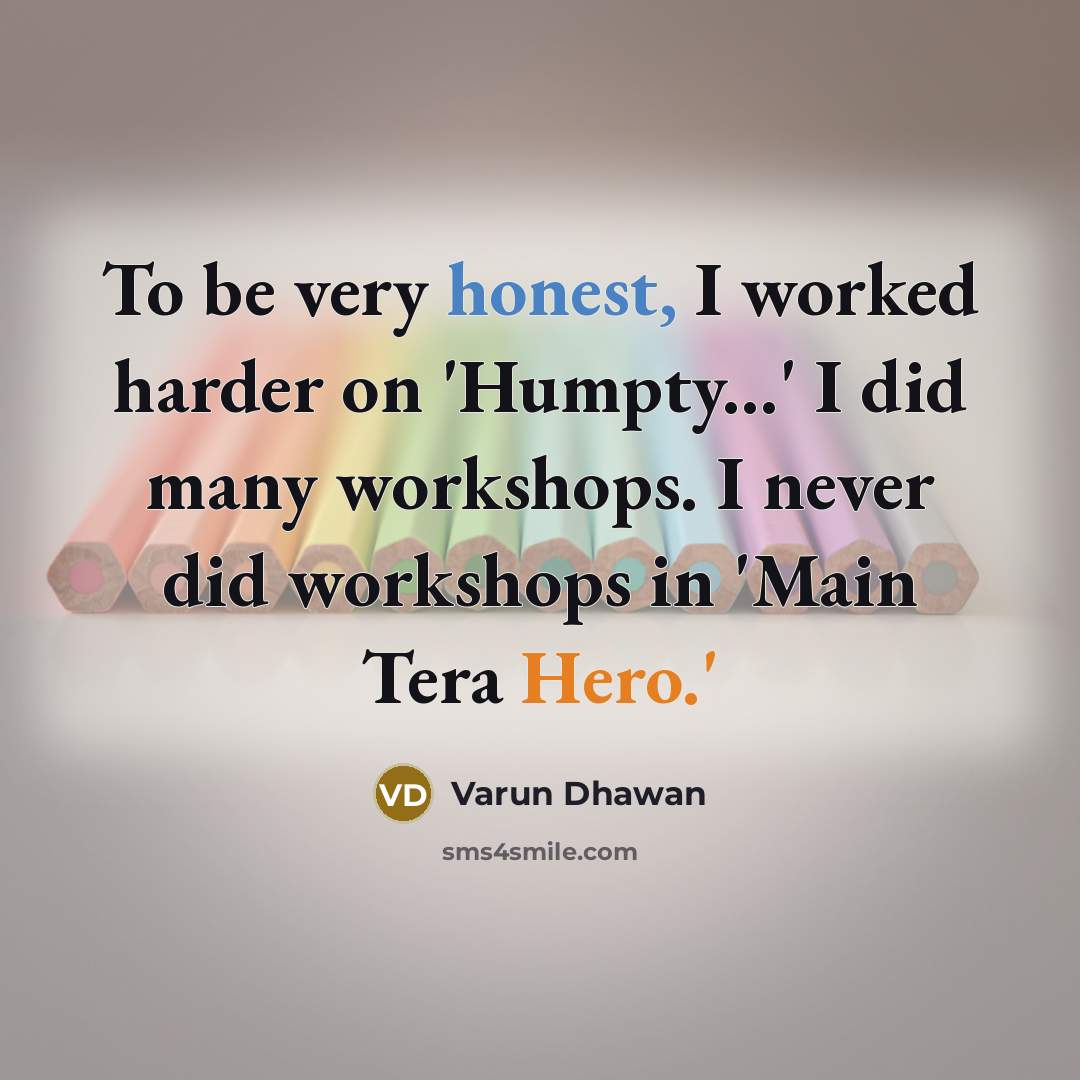 “To be very honest, I worked harder on 'Humpty...' I did many workshops. I never did workshops in 'Main Tera Hero.'” quote by Varun Dhawan