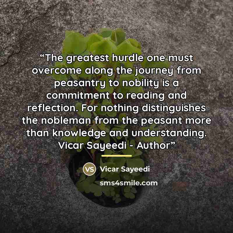 “The greatest hurdle one must overcome along the journey from peasantry to nobility is a commitment to reading and reflection. For nothing distinguishes the nobleman from the peasant more than knowledge and understanding. Vicar Sayeedi - Author” quote by Vicar Sayeedi