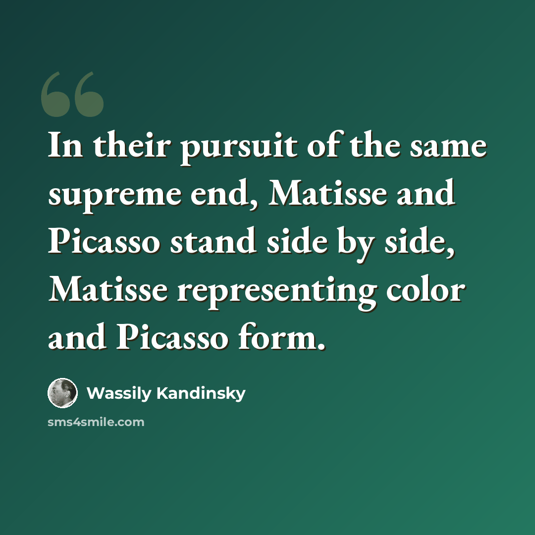 “In their pursuit of the same supreme end, Matisse and Picasso stand side by side, Matisse representing color and Picasso form.” quote by Wassily Kandinsky