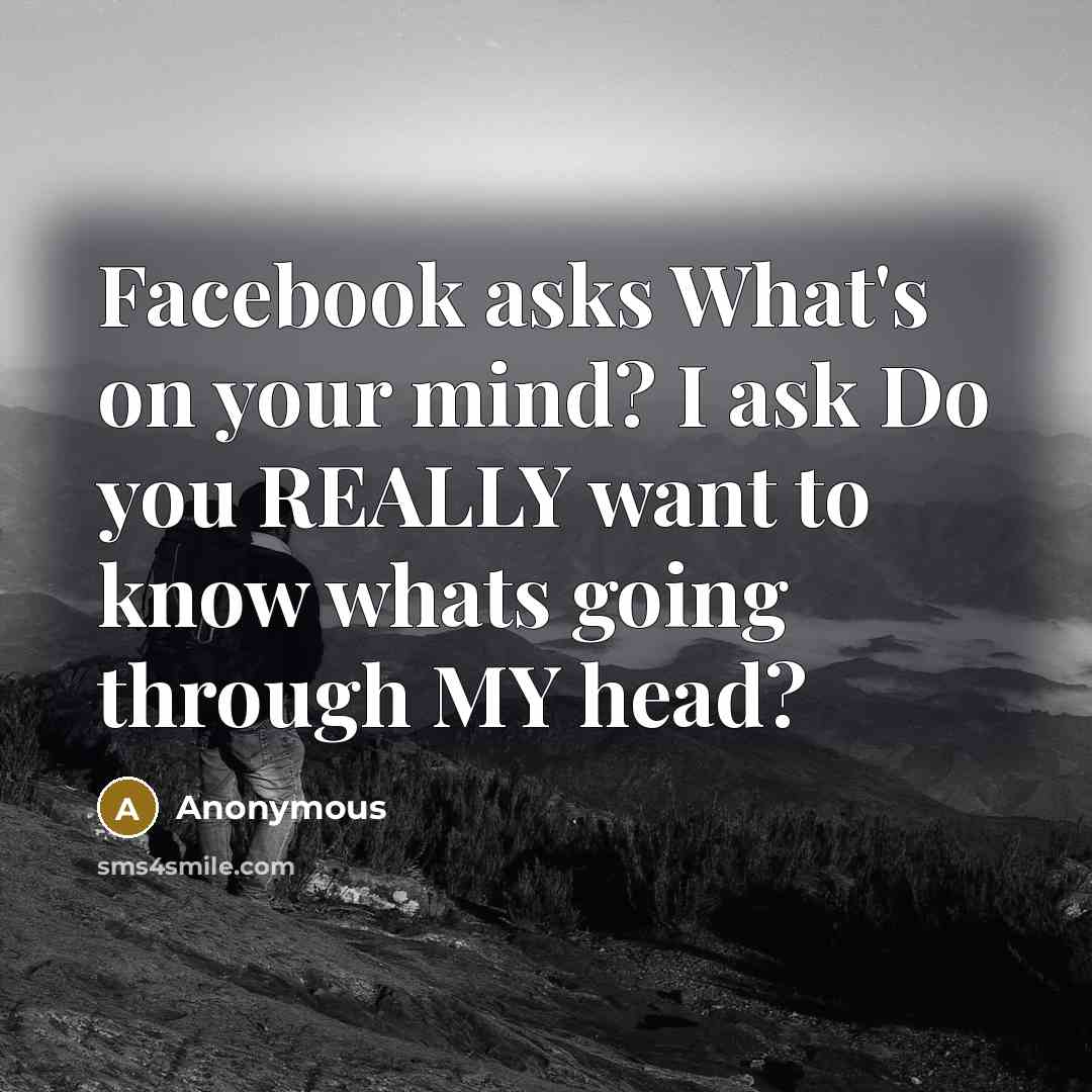 “Facebook asks What's on your mind? I ask Do you REALLY want to know whats going through MY head?” quote by Anonymous