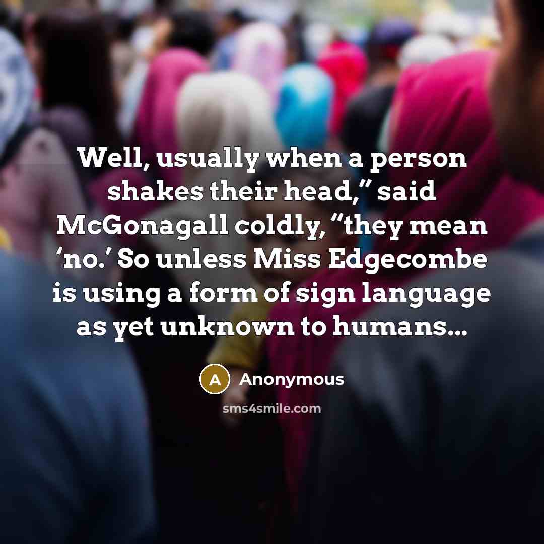 “Well, usually when a person shakes their head,” said McGonagall coldly, “they mean ‘no.’ So unless Miss Edgecombe is using a form of sign language as yet unknown to humans...” quote by Anonymous