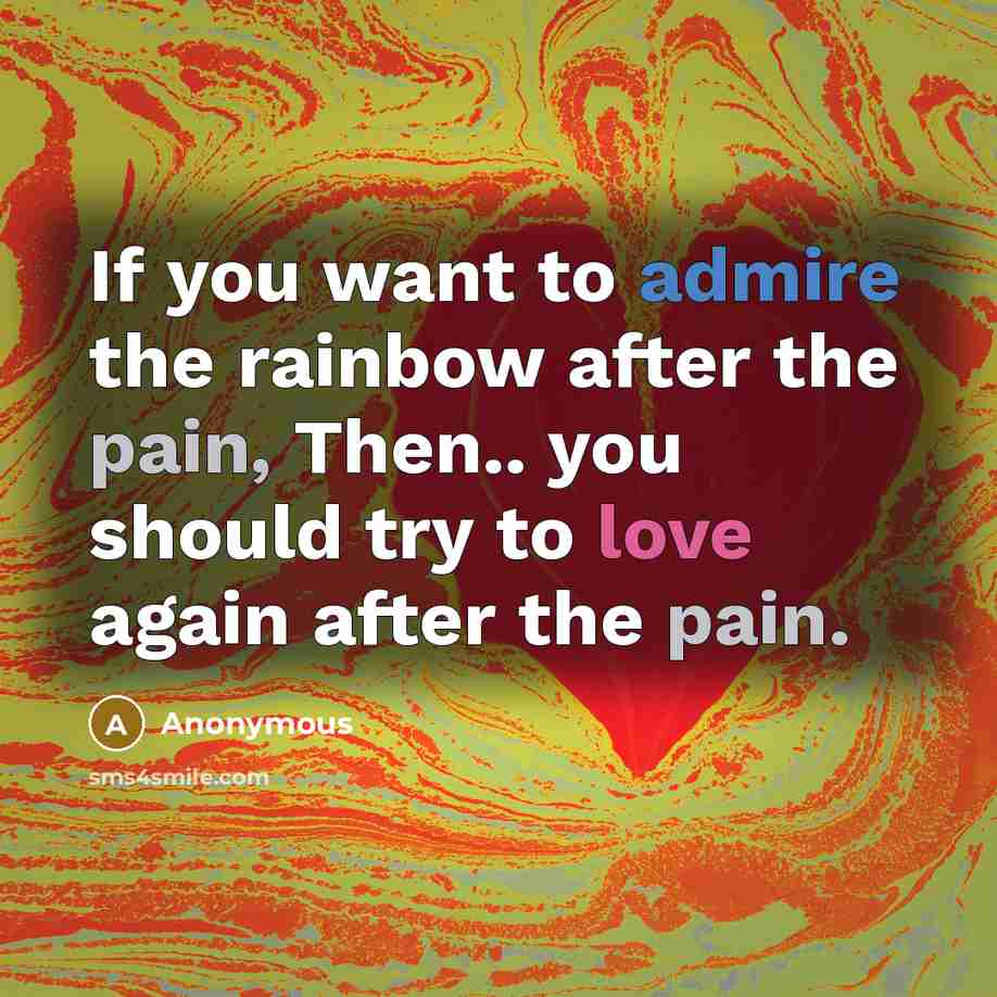 “If you want to admire the rainbow after the pain, Then.. you should try to love again after the pain.” quote by Anonymous