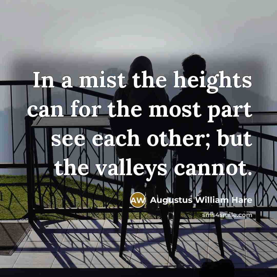 “In a mist the heights can for the most part see each other; but the valleys cannot.” quote by Augustus William Hare