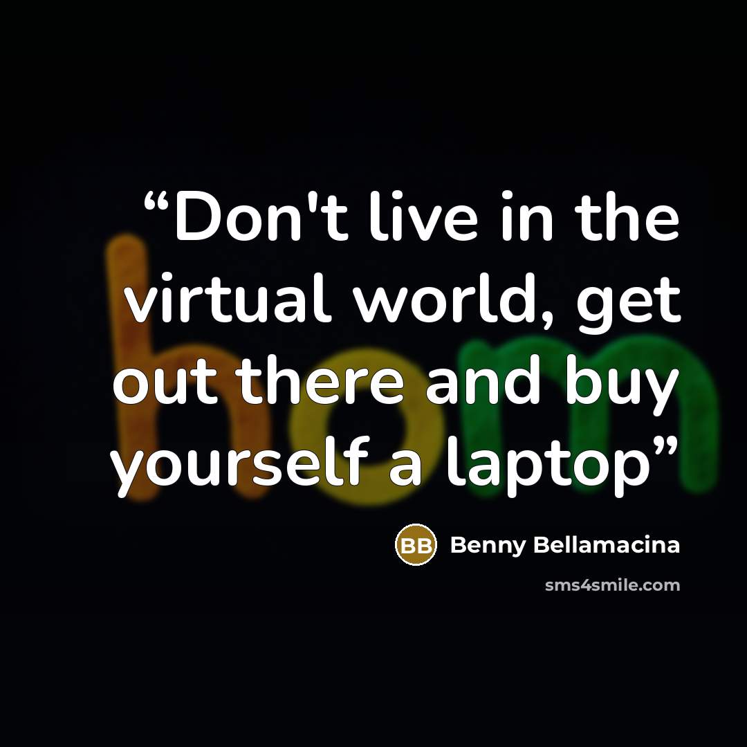 “Don't live in the virtual world, get out there and buy yourself a laptop” quote by Benny Bellamacina