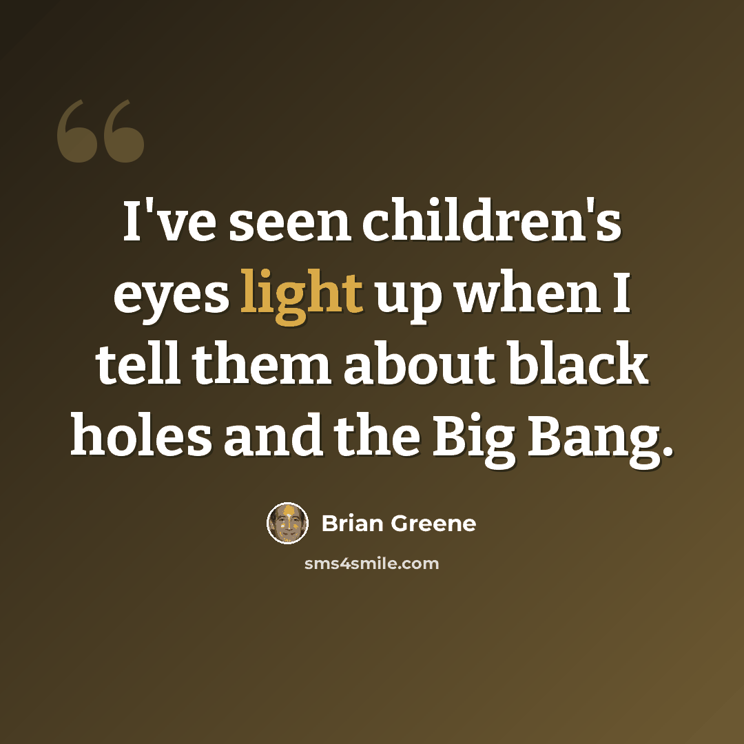 “I've seen children's eyes light up when I tell them about black holes and the Big Bang.” quote by Brian Greene
