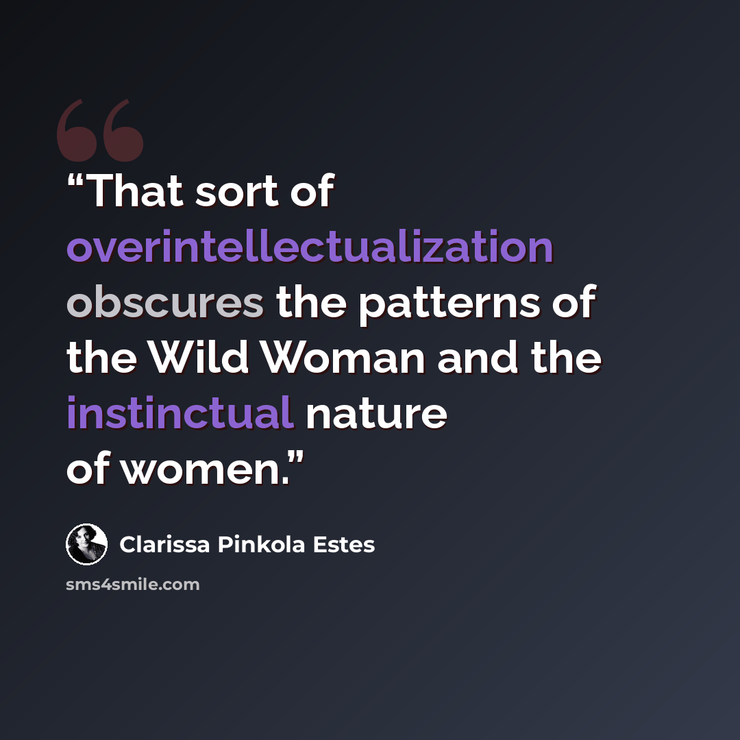 “That sort of overintellectualization obscures the patterns of the Wild Woman and the instinctual nature of women.” quote by Clarissa Pinkola Estés