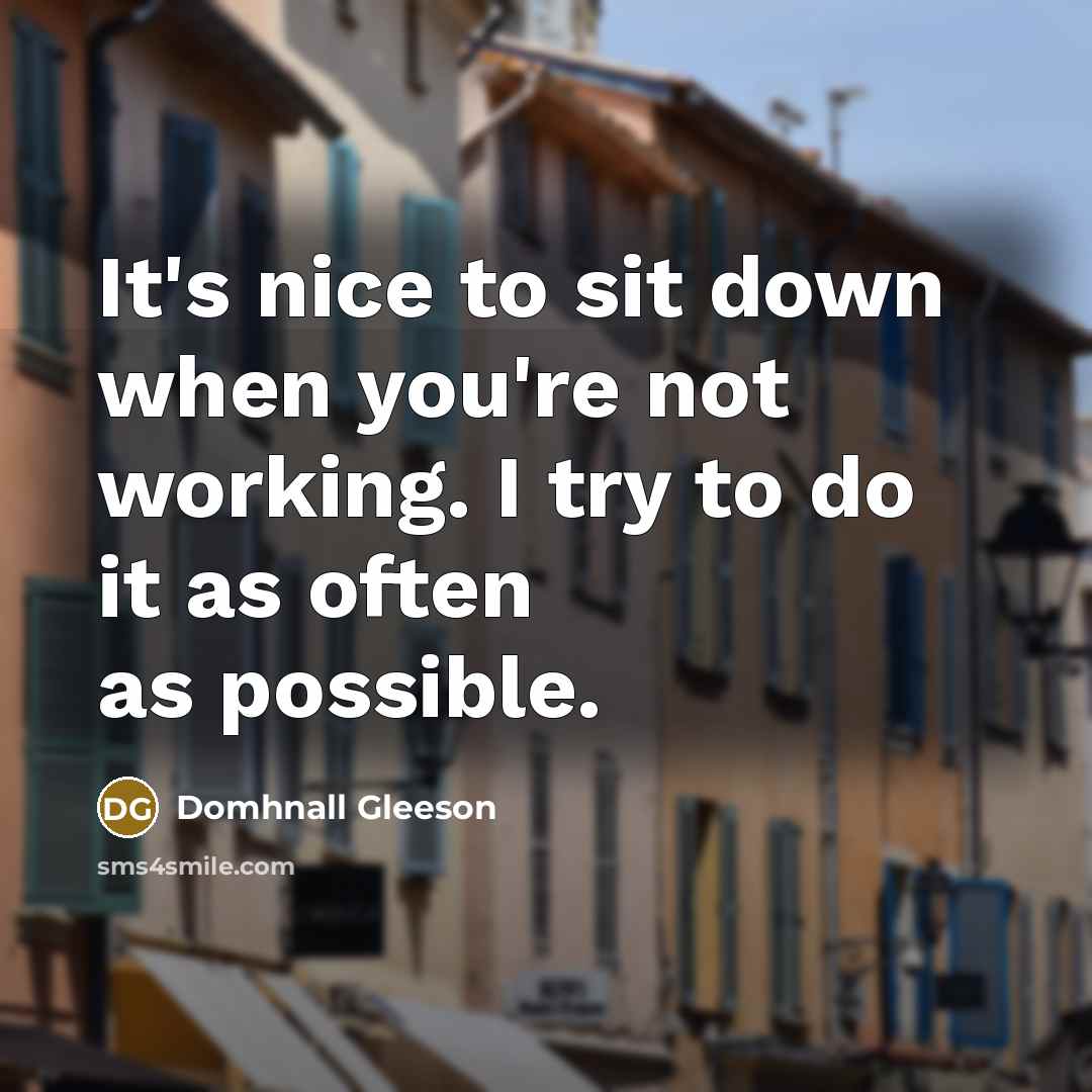 “It's nice to sit down when you're not working. I try to do it as often as possible.” quote by Domhnall Gleeson