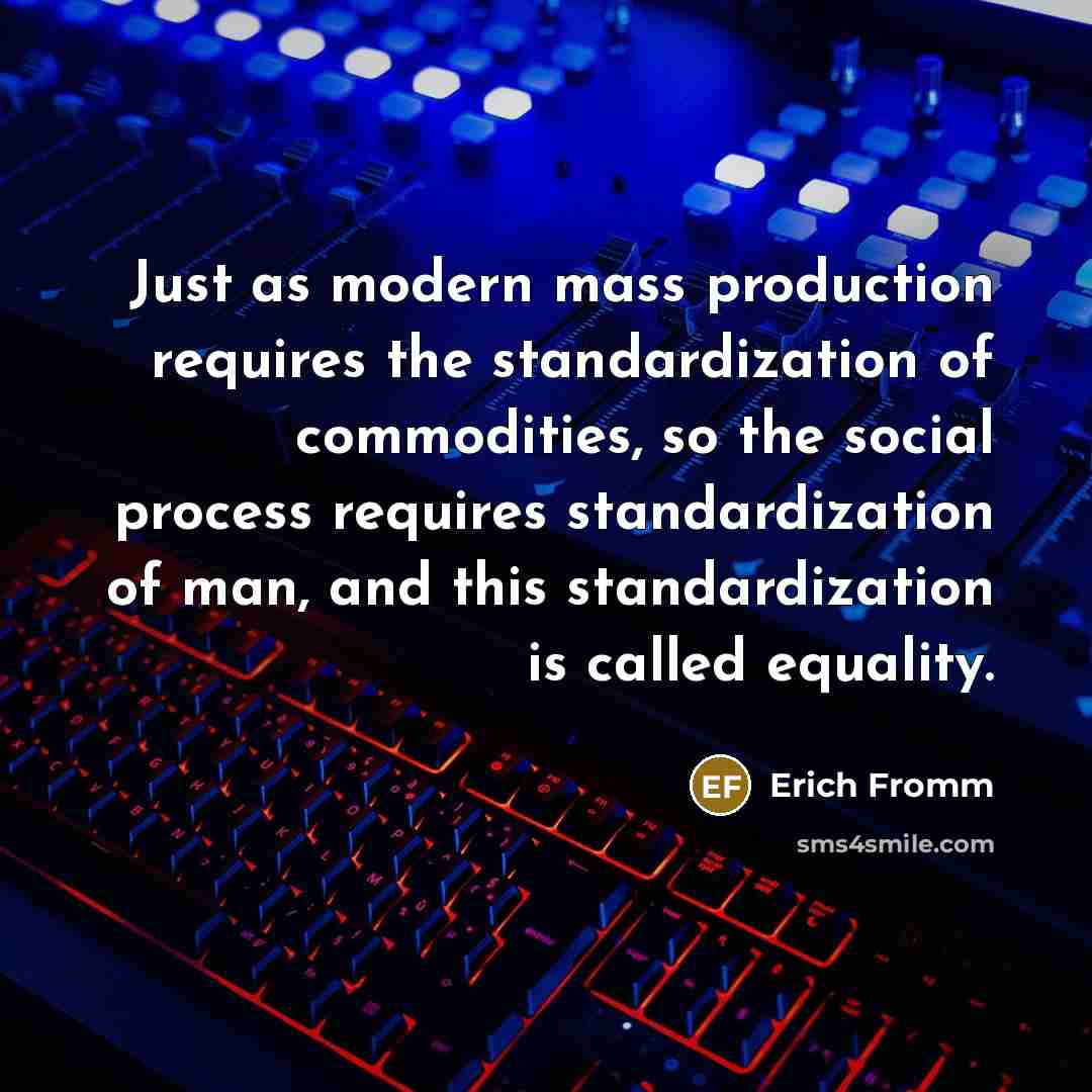 “Just as modern mass production requires the standardization of commodities, so the social process requires standardization of man, and this standardization is called equality.” quote by Erich Fromm