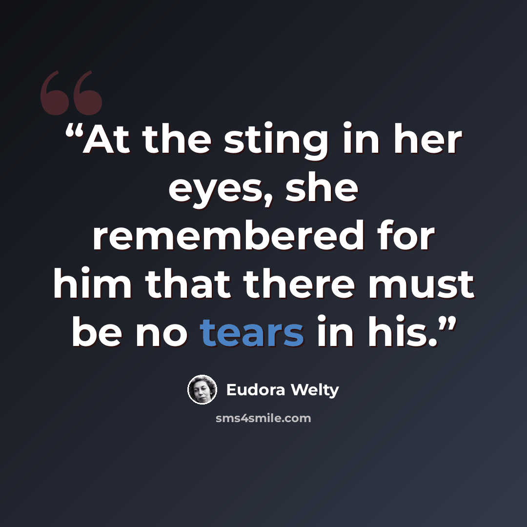 “At the sting in her eyes, she remembered for him that there must be no tears in his.” quote by Eudora Welty