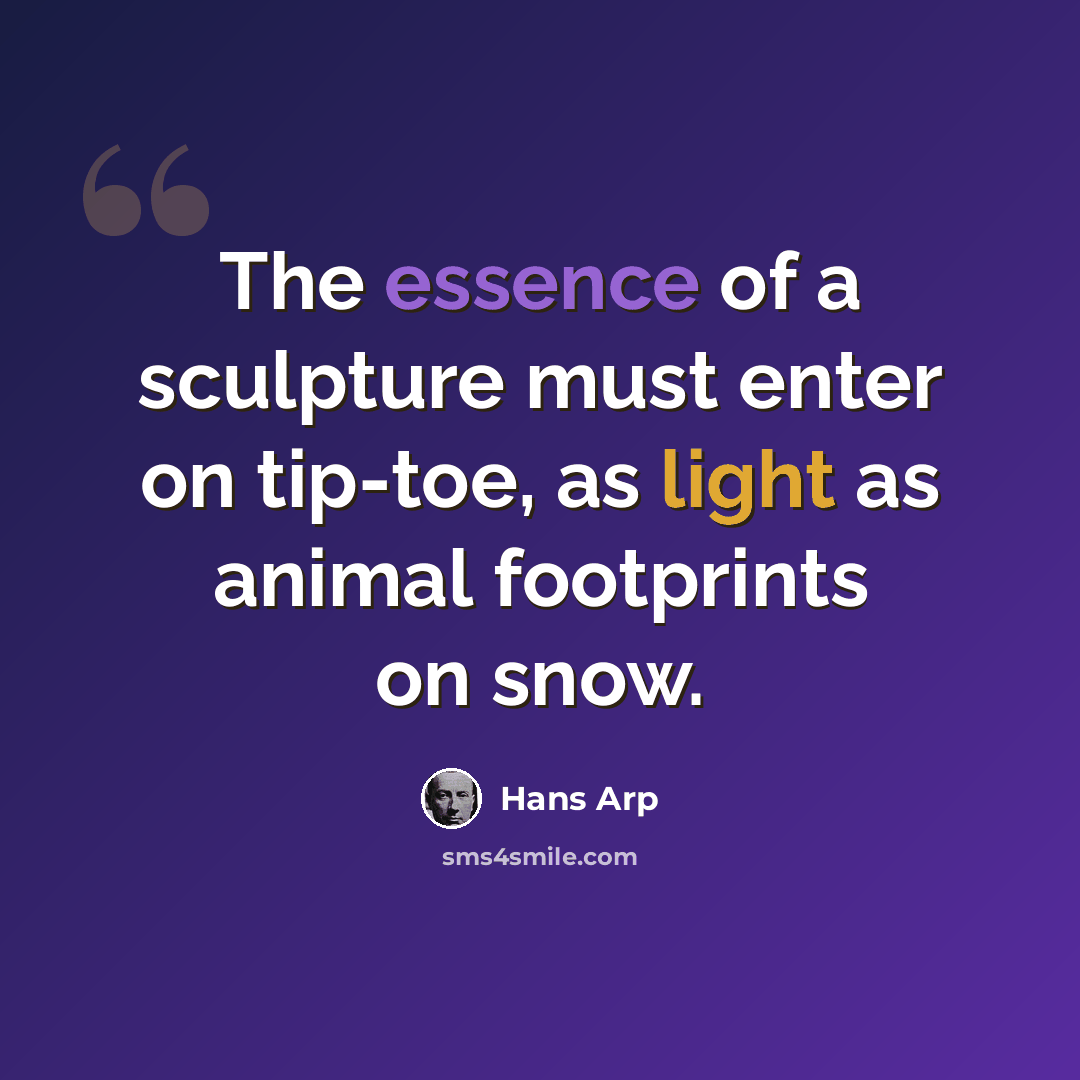 “The essence of a sculpture must enter on tip-toe, as light as animal footprints on snow.” quote by Hans Arp