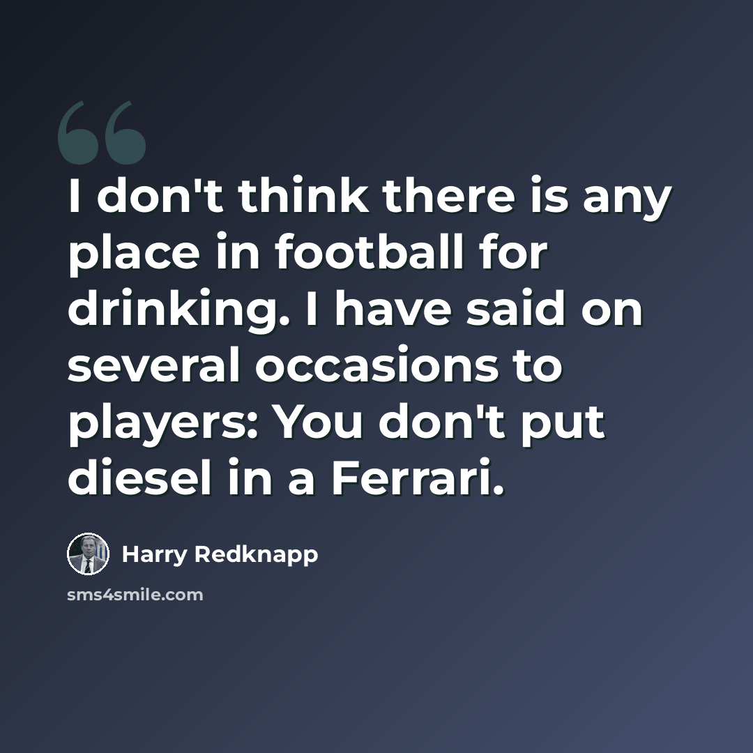 “I don't think there is any place in football for drinking. I have said on several occasions to players: You don't put diesel in a Ferrari.” quote by Harry Redknapp