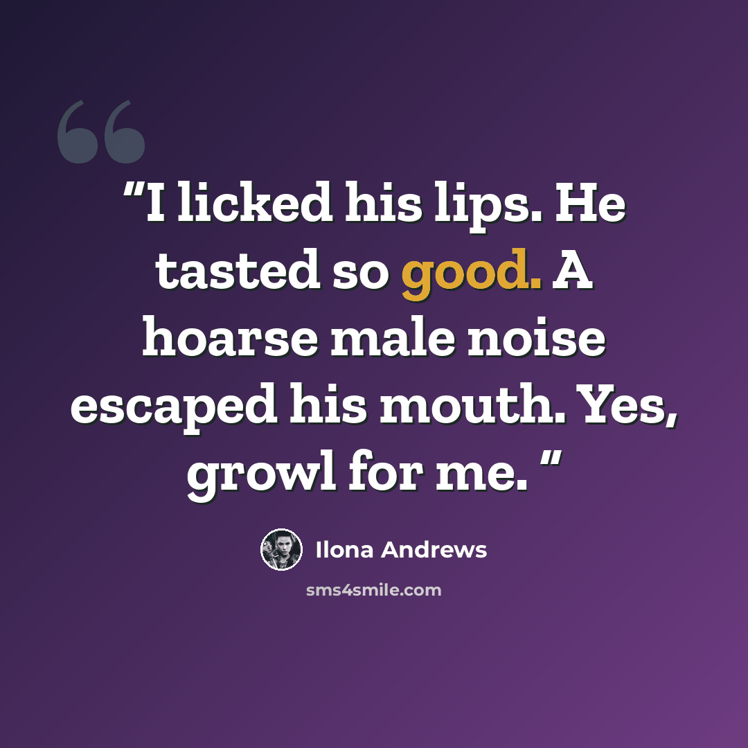 “I licked his lips. He tasted so good. A hoarse male noise escaped his mouth. Yes, growl for me.” quote by Ilona Andrews
