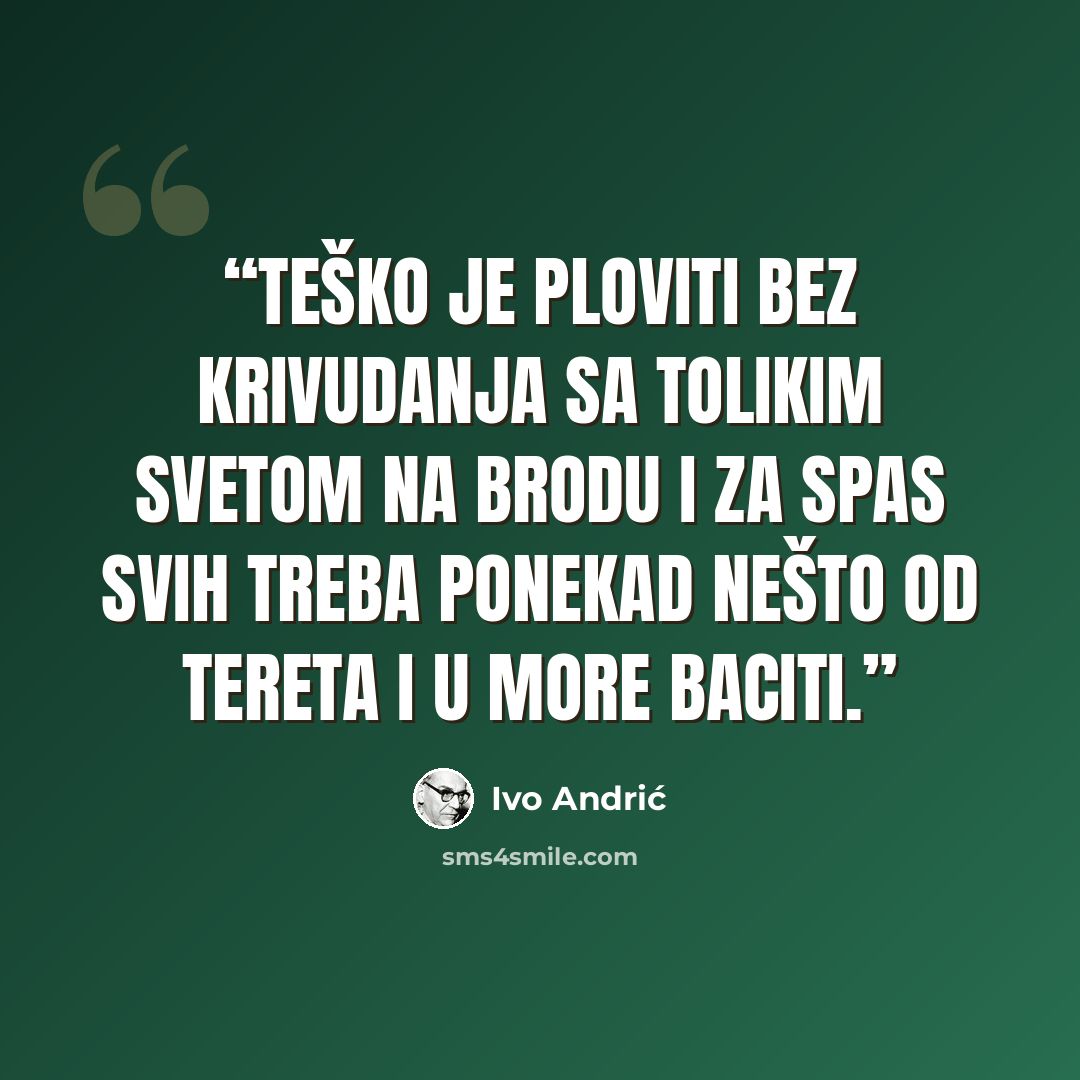 “Teško je ploviti bez krivudanja sa tolikim svetom na brodu i za spas svih treba ponekad nešto od tereta i u more baciti.” quote by Ivo Andrić
