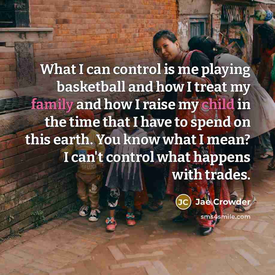 “What I can control is me playing basketball and how I treat my family and how I raise my child in the time that I have to spend on this earth. You know what I mean? I can't control what happens with trades.” quote by Jae Crowder