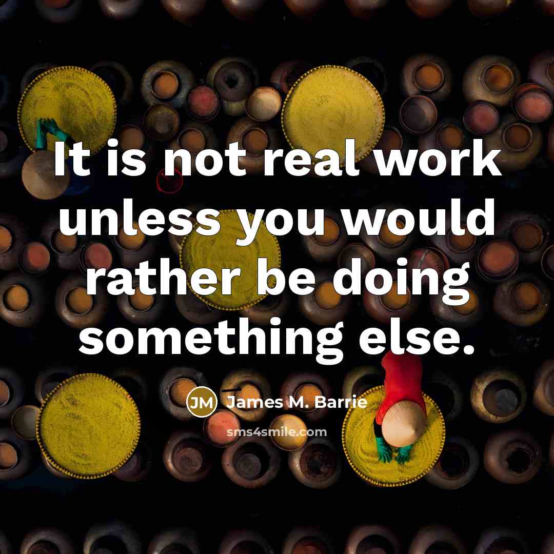 “It is not real work unless you would rather be doing something else.” quote by James M. Barrie