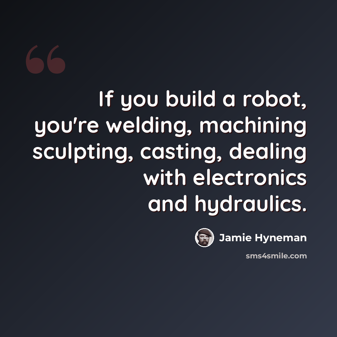 “If you build a robot, you're welding, machining sculpting, casting, dealing with electronics and hydraulics.” quote by Jamie Hyneman
