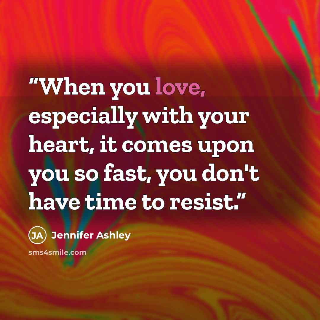 “When you love, especially with your heart, it comes upon you so fast, you don't have time to resist.” quote by Jennifer Ashley