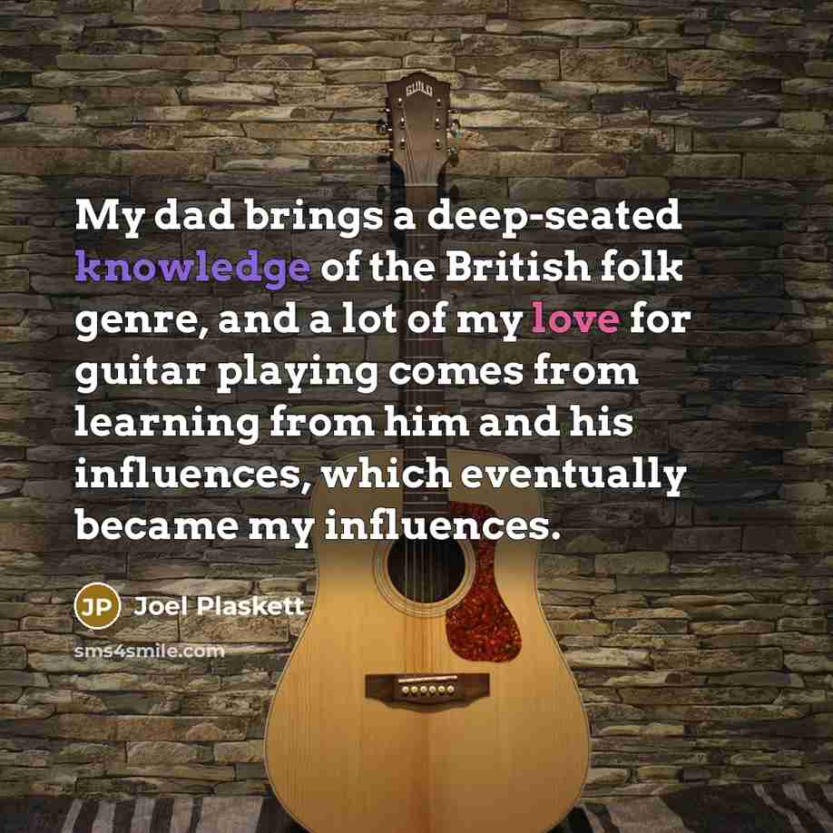 “My dad brings a deep-seated knowledge of the British folk genre, and a lot of my love for guitar playing comes from learning from him and his influences, which eventually became my influences.” quote by Joel Plaskett