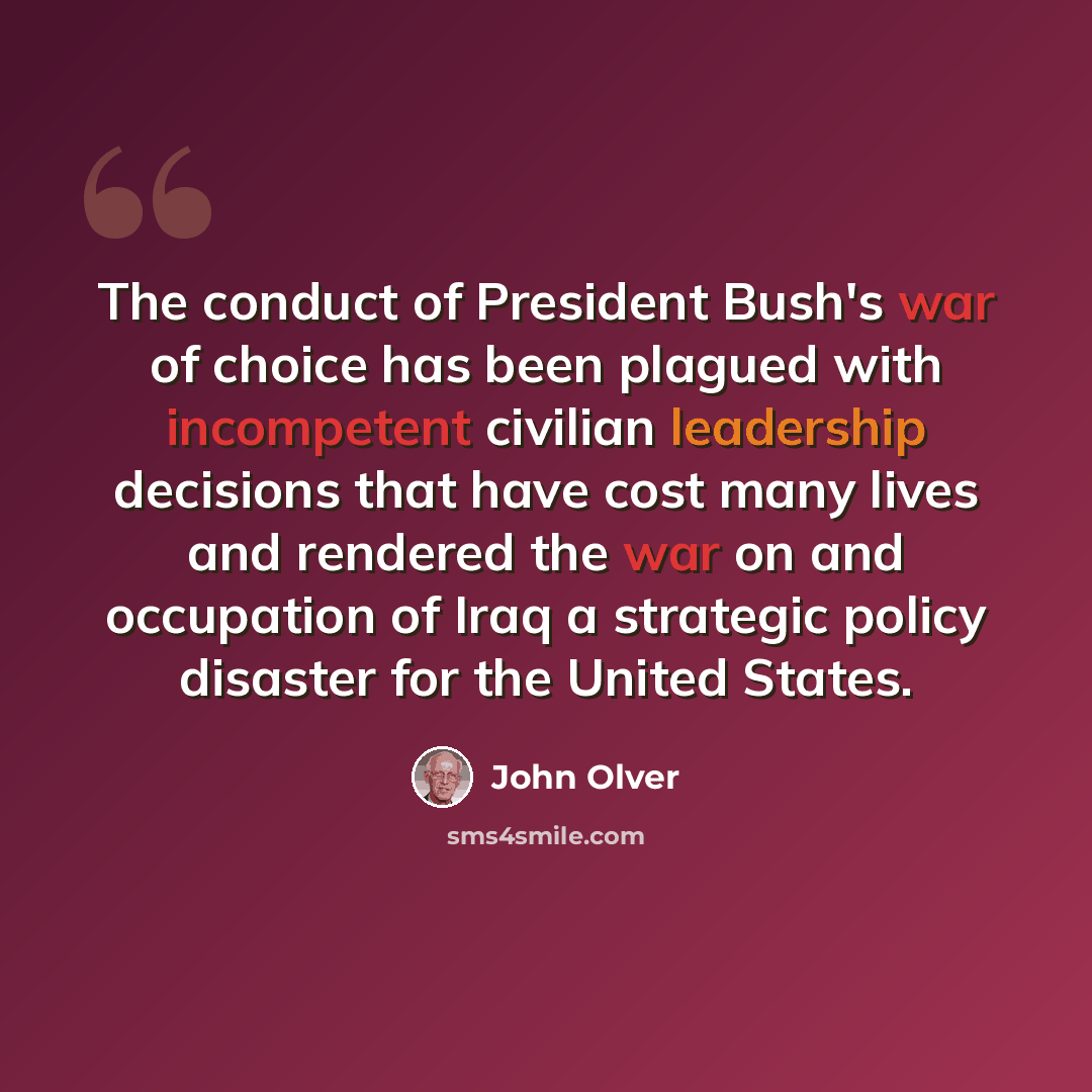 “The conduct of President Bush's war of choice has been plagued with incompetent civilian leadership decisions that have cost many lives and rendered the war on and occupation of Iraq a strategic policy disaster for the United States.” quote by John Olver