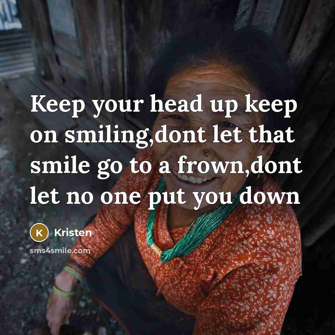“Keep your head up keep on smiling,dont let that smile go to a frown,dont let no one put you down” quote by Kristen
