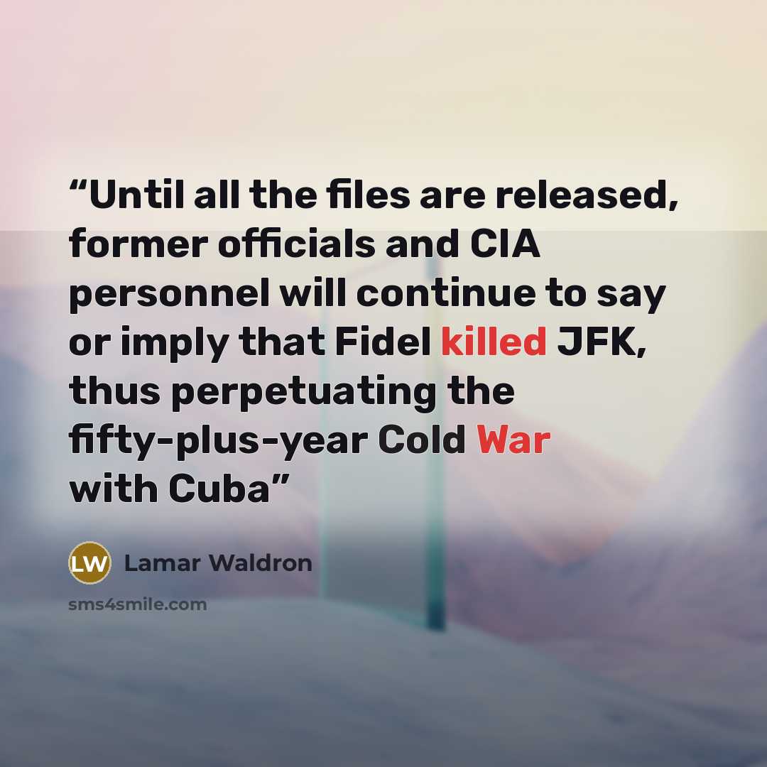 “Until all the files are released, former officials and CIA personnel will continue to say or imply that Fidel killed JFK, thus perpetuating the fifty-plus-year Cold War with Cuba” quote by Lamar Waldron