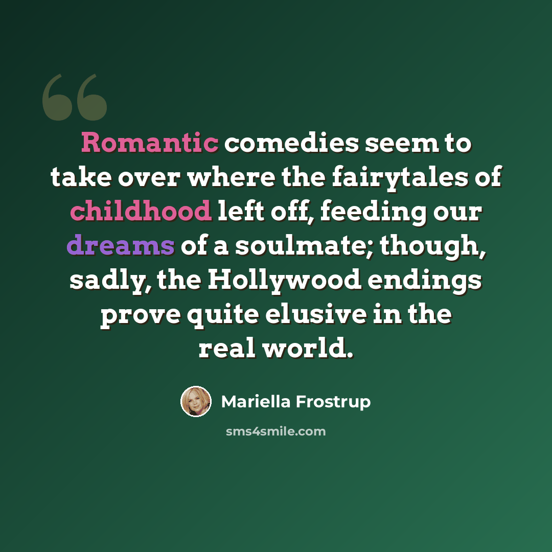 “Romantic comedies seem to take over where the fairytales of childhood left off, feeding our dreams of a soulmate; though, sadly, the Hollywood endings prove quite elusive in the real world.” quote by Mariella Frostrup
