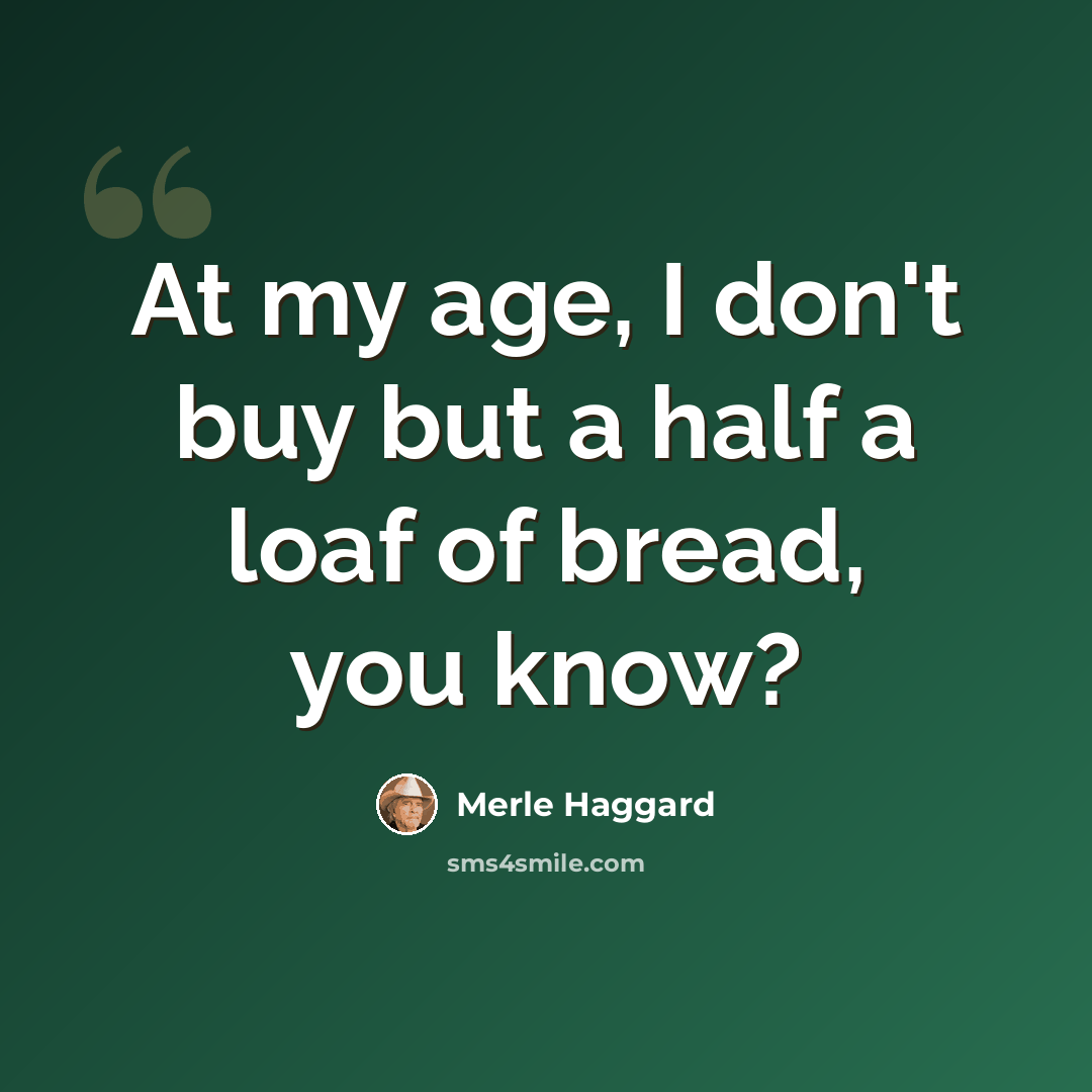 “At my age, I don't buy but a half a loaf of bread, you know?” quote by Merle Haggard