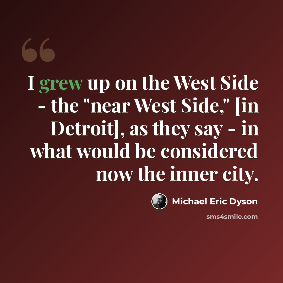 “I grew up on the West Side - the "near West Side," [in Detroit], as they say - in what would be considered now the inner city.” quote by Michael Eric Dyson