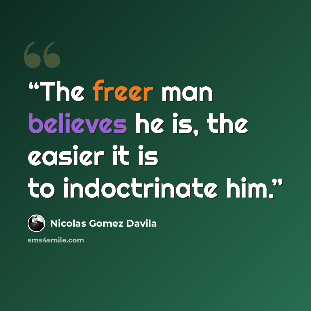 “The freer man believes he is, the easier it is to indoctrinate him.” quote by Nicolás Gómez Dávila