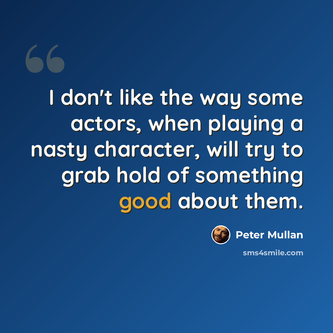 “I don't like the way some actors, when playing a nasty character, will try to grab hold of something good about them.” quote by Peter Mullan