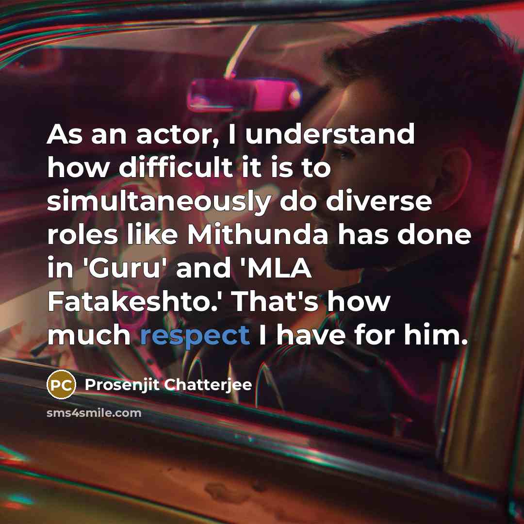“As an actor, I understand how difficult it is to simultaneously do diverse roles like Mithunda has done in 'Guru' and 'MLA Fatakeshto.' That's how much respect I have for him.” quote by Prosenjit Chatterjee