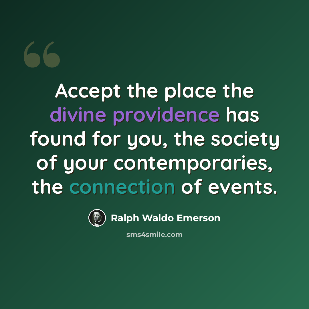 “Accept the place the divine providence has found for you, the society of your contemporaries, the connection of events.” quote by Ralph Waldo Emerson