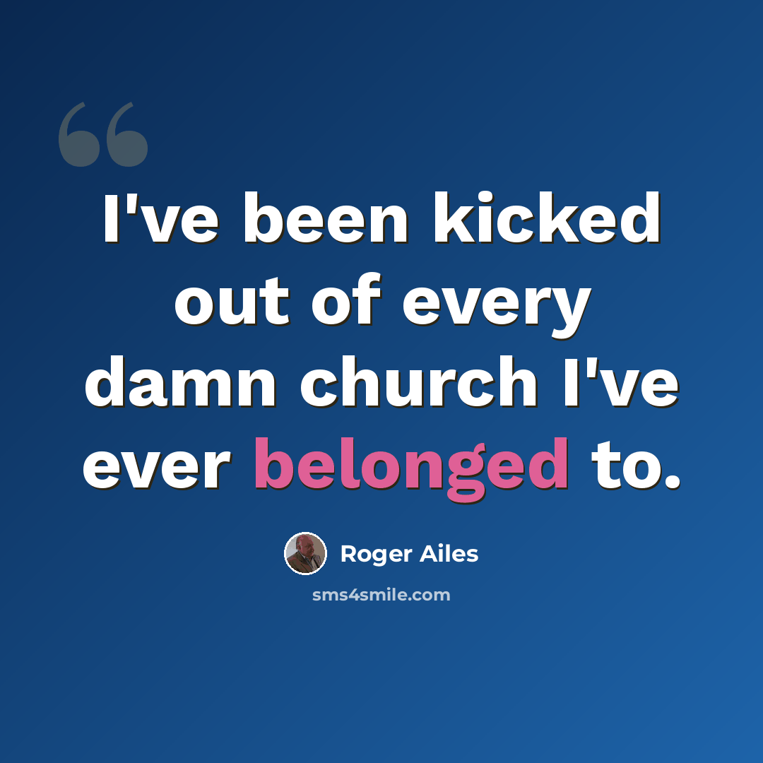 “I've been kicked out of every damn church I've ever belonged to.” quote by Roger Ailes