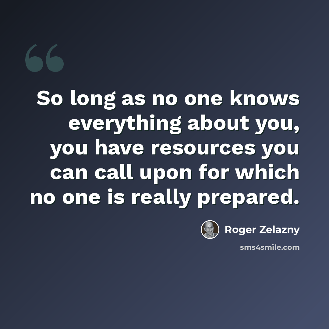 “So long as no one knows everything about you, you have resources you can call upon for which no one is really prepared.” quote by Roger Zelazny