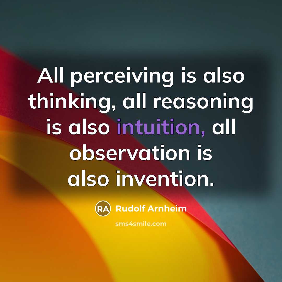 “All perceiving is also thinking, all reasoning is also intuition, all observation is also invention.” quote by Rudolf Arnheim