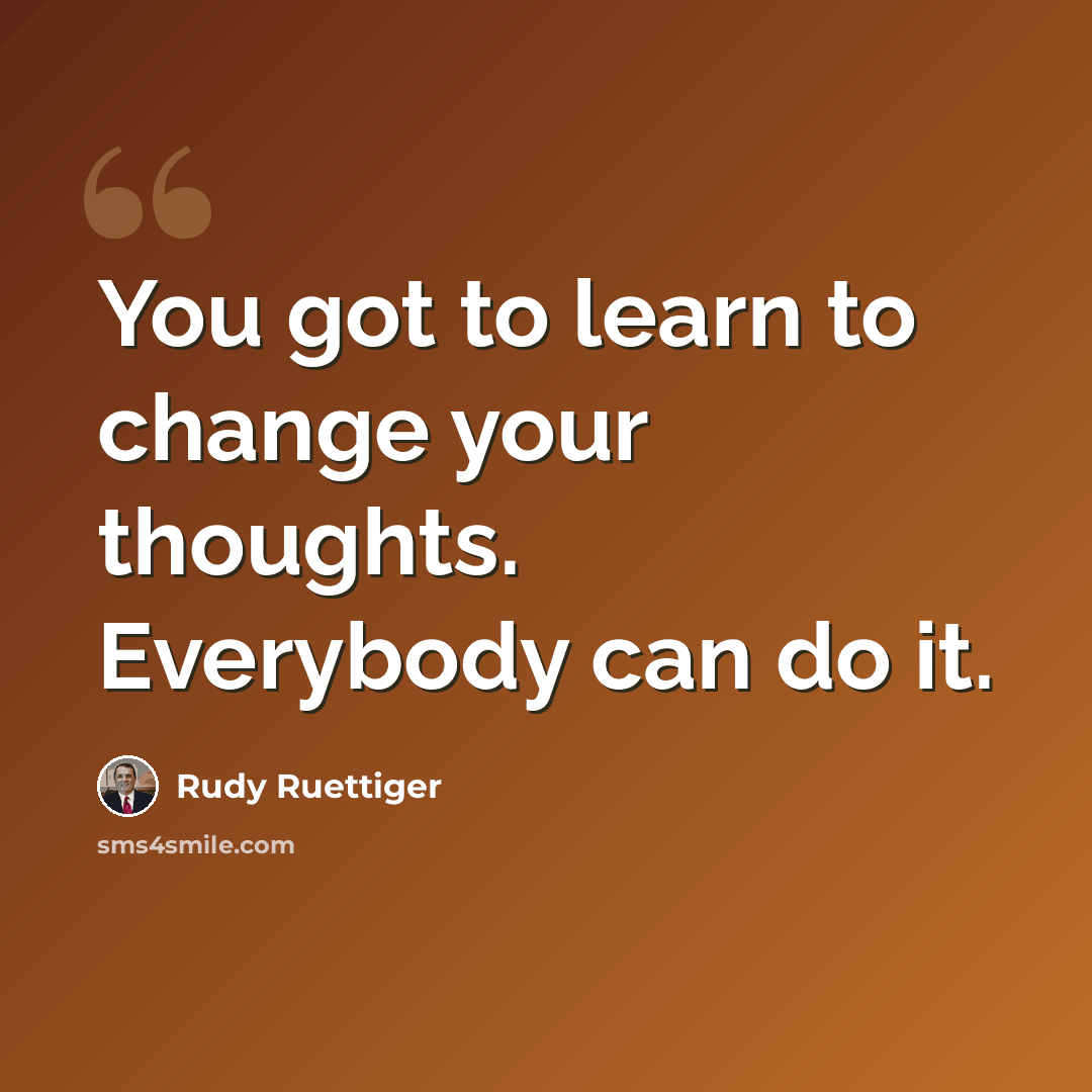 “You got to learn to change your thoughts. Everybody can do it.” quote by Rudy Ruettiger