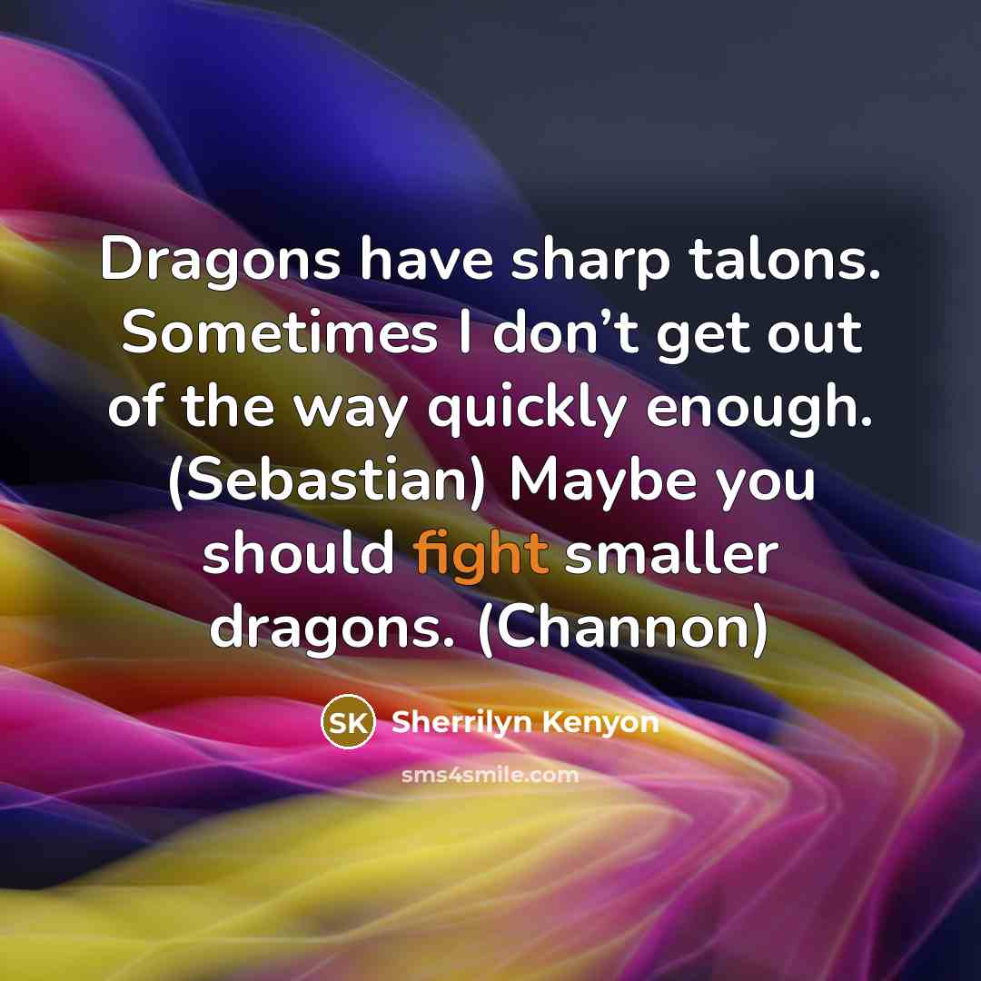 “Dragons have sharp talons. Sometimes I don’t get out of the way quickly enough. (Sebastian) Maybe you should fight smaller dragons. (Channon)” quote by Sherrilyn Kenyon