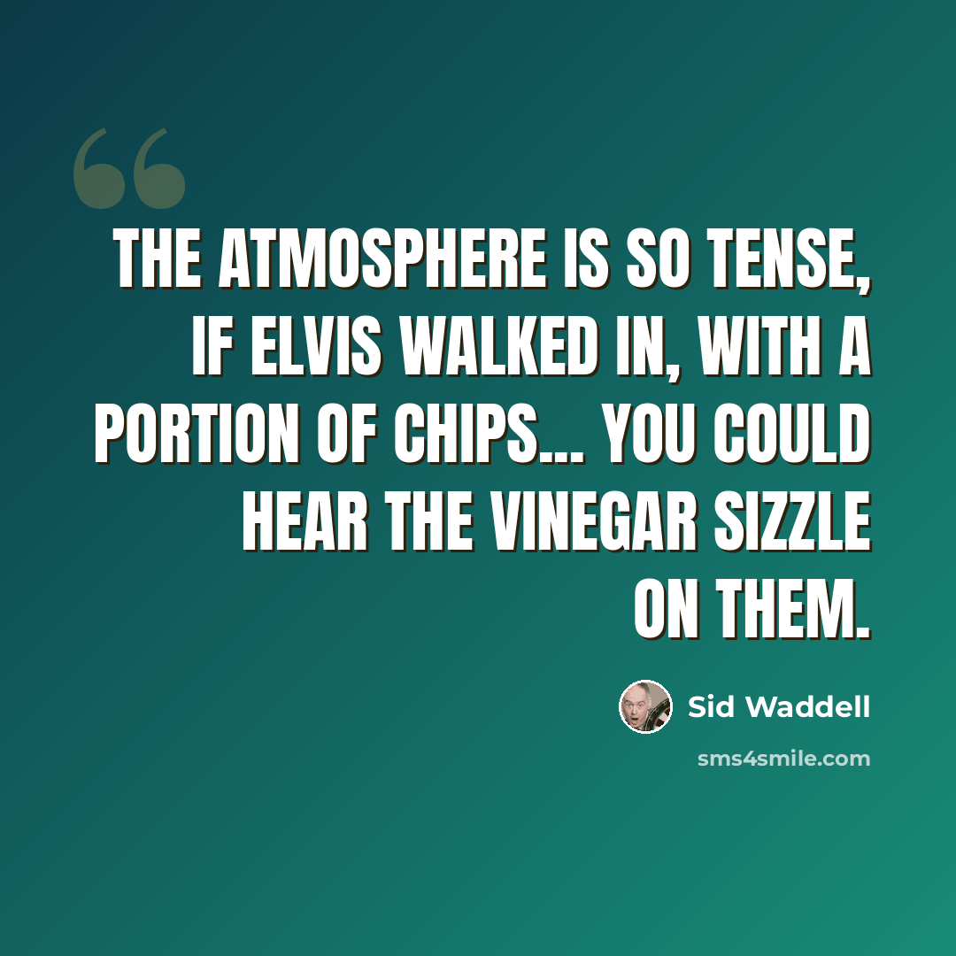 “The atmosphere is so tense, if Elvis walked in, with a portion of chips... you could hear the vinegar sizzle on them.” quote by Sid Waddell