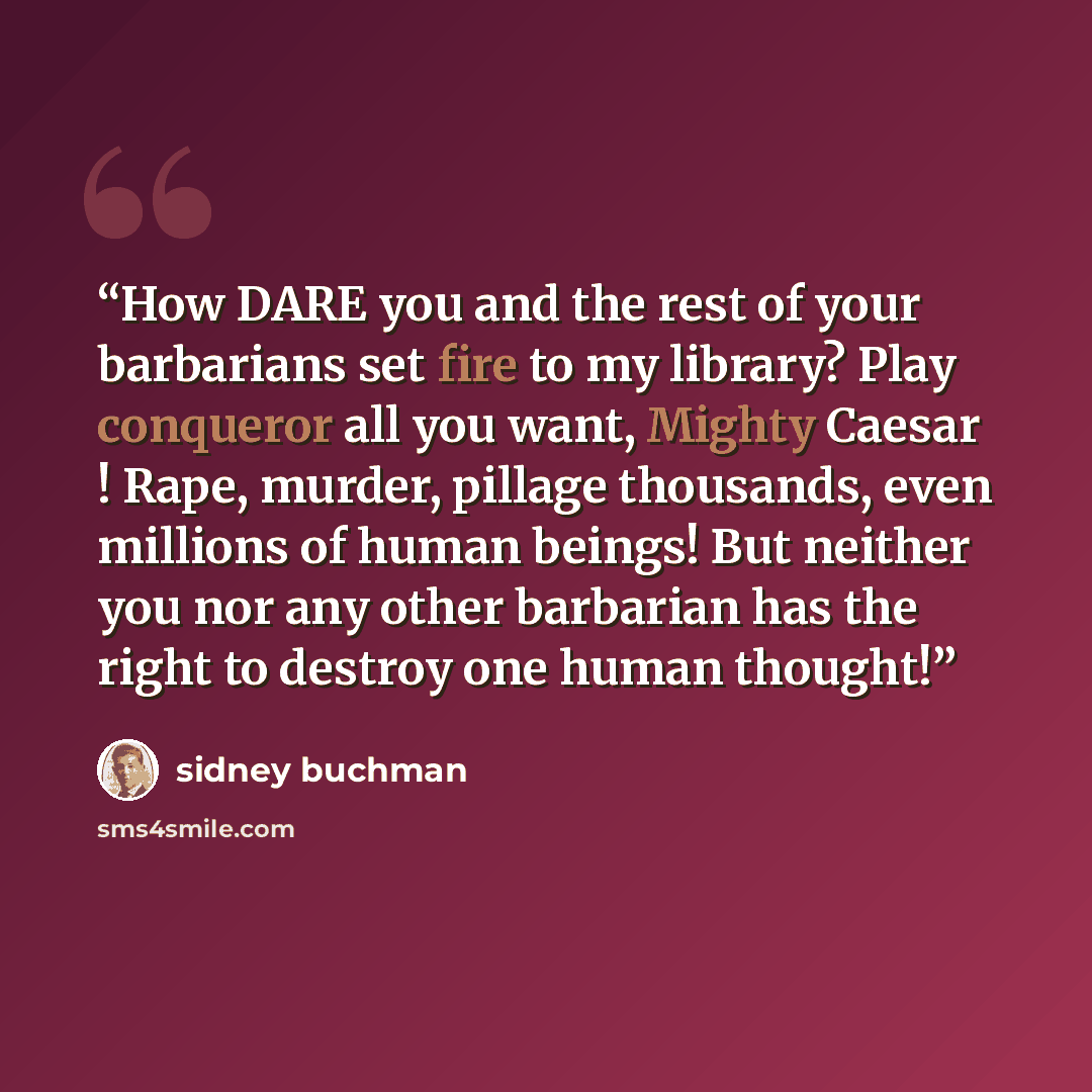 “How DARE you and the rest of your barbarians set fire to my library? Play conqueror all you want, Mighty Caesar ! Rape, murder, pillage thousands, even millions of human beings! But neither you nor any other barbarian has the right to destroy one human thought!” quote by sidney buchman
