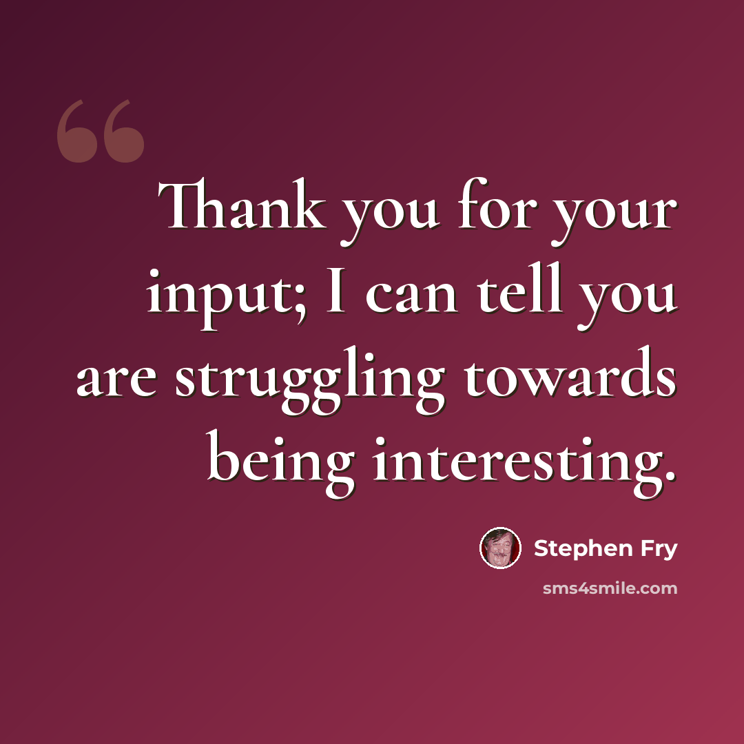 “Thank you for your input; I can tell you are struggling towards being interesting.” quote by Stephen Fry