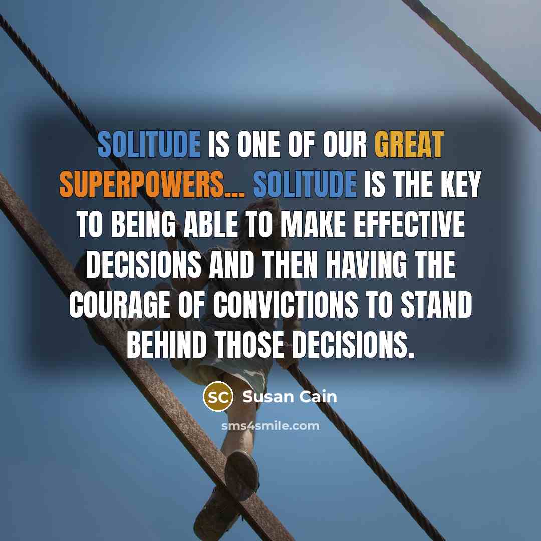 “Solitude is one of our great superpowers... Solitude is the key to being able to make effective decisions and then having the courage of convictions to stand behind those decisions.” quote by Susan Cain