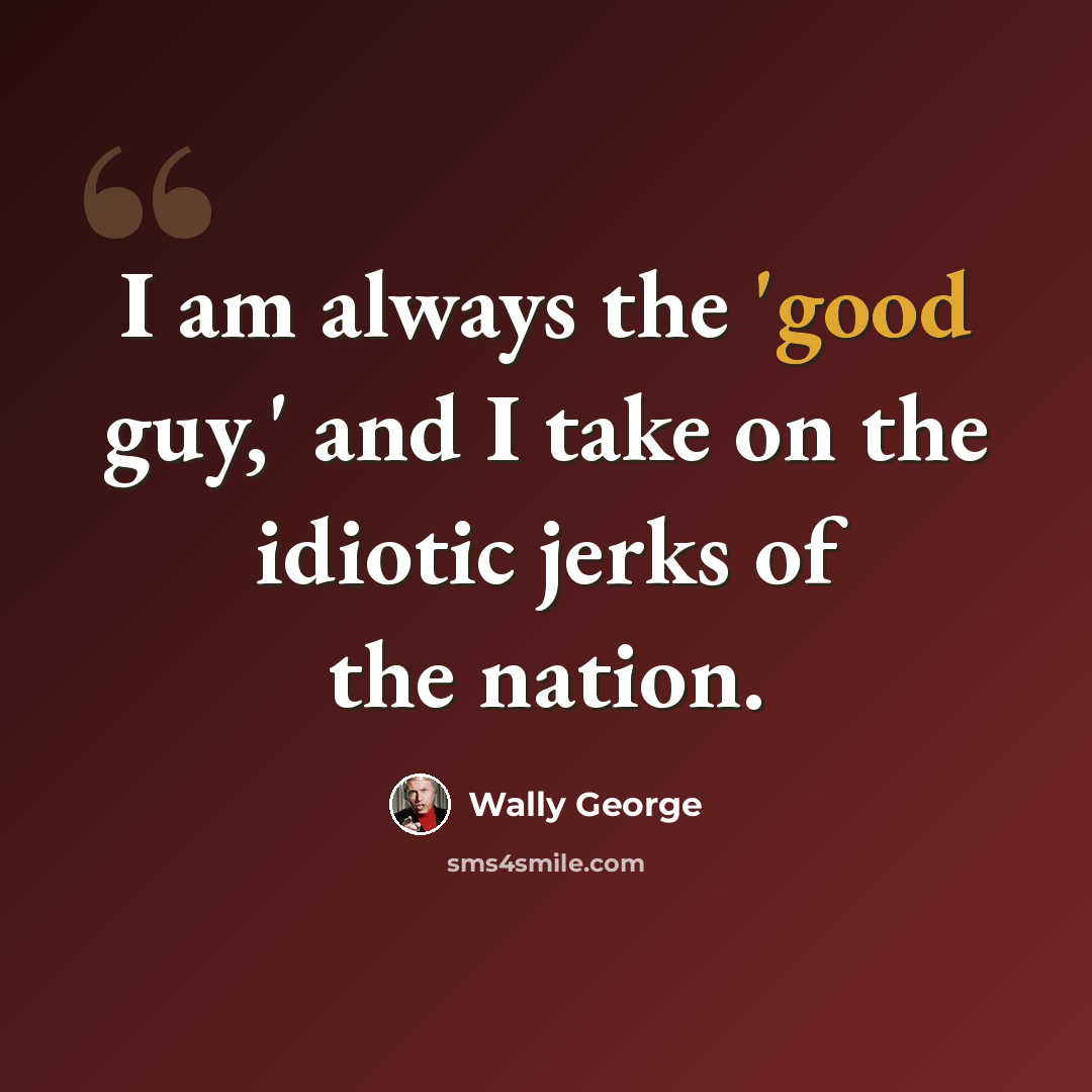 “I am always the 'good guy,' and I take on the idiotic jerks of the nation.” quote by Wally George