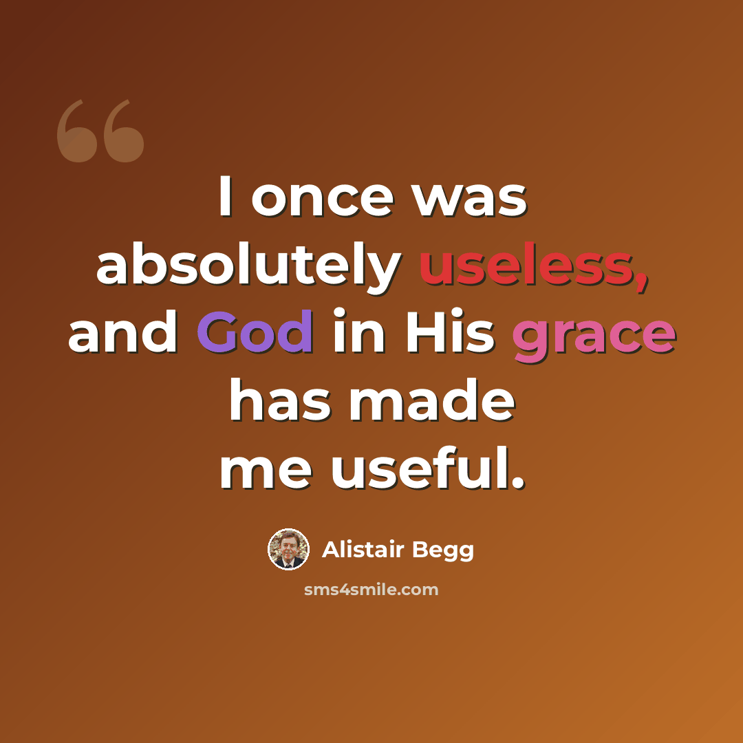 “I once was absolutely useless, and God in His grace has made me useful.” quote by Alistair Begg