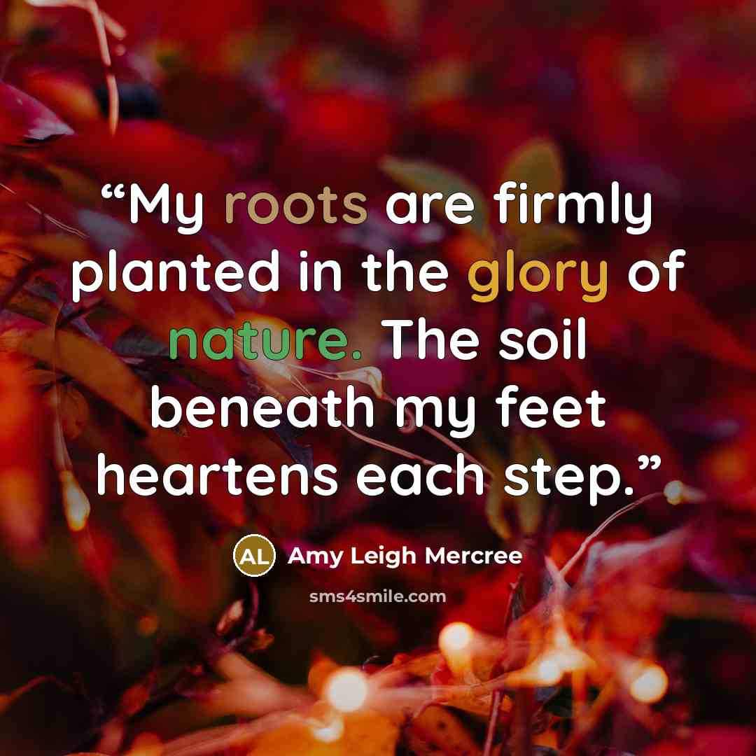 “My roots are firmly planted in the glory of nature. The soil beneath my feet heartens each step.” quote by Amy Leigh Mercree