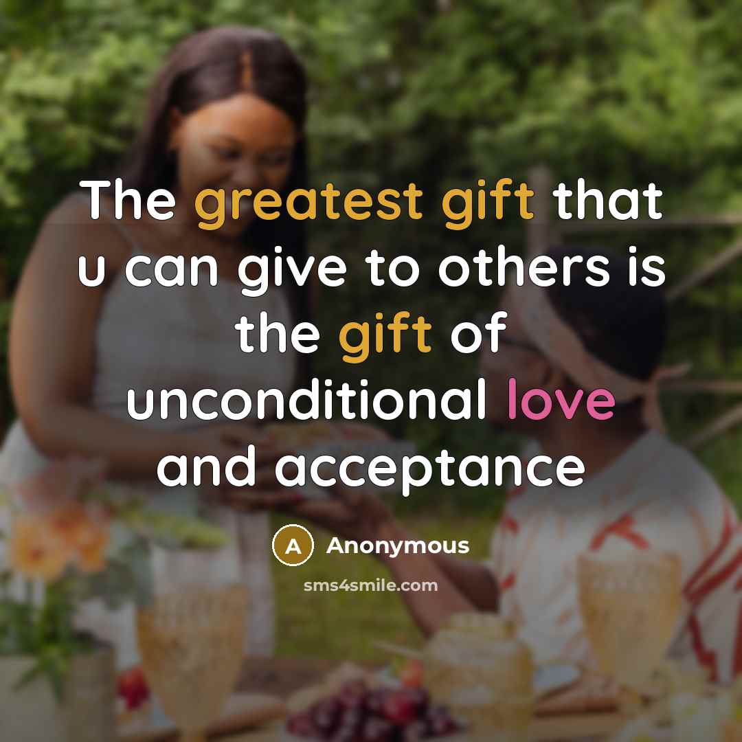 “The greatest gift that u can give to others is the gift of unconditional love and acceptance” quote by Anonymous