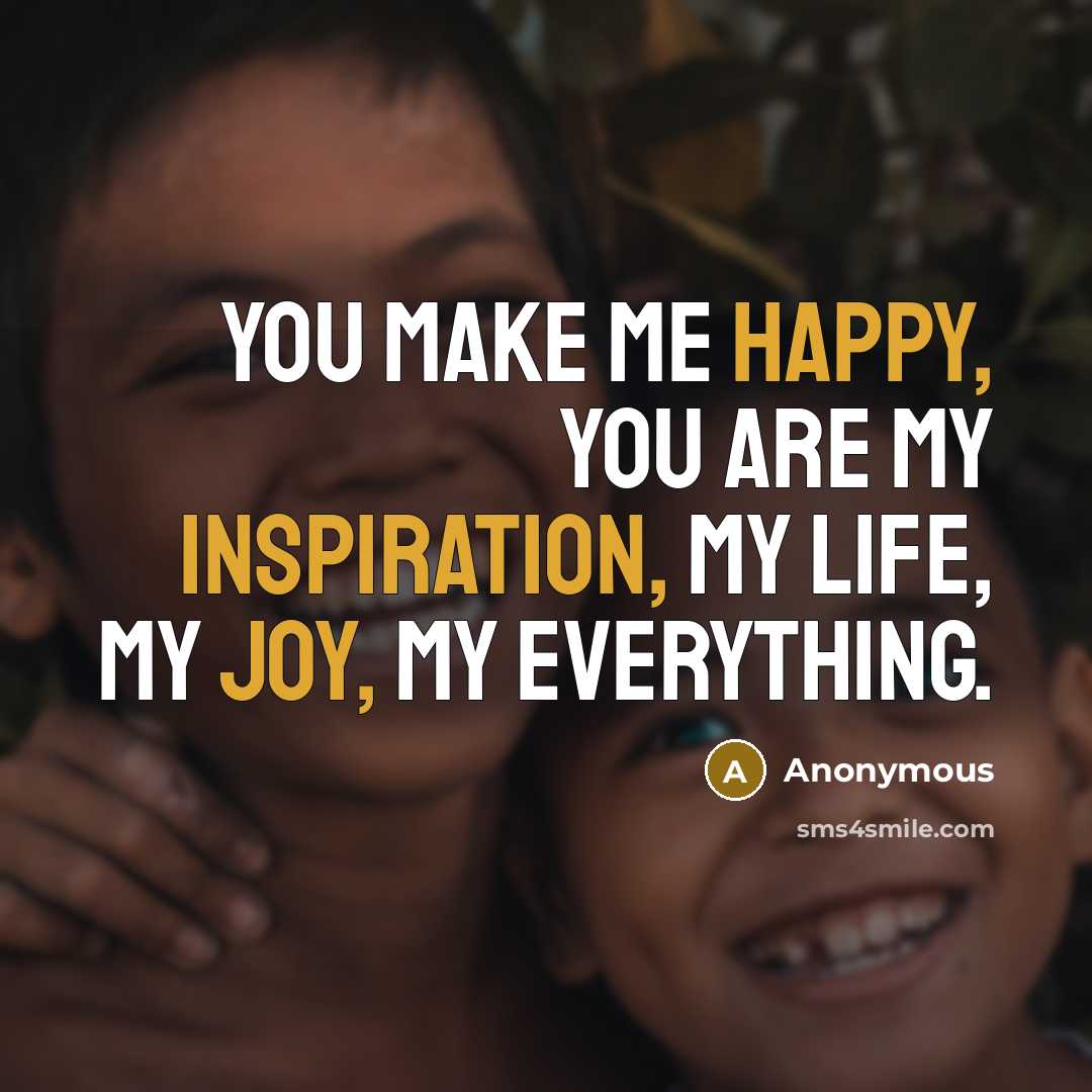 “You make me happy, you are my inspiration, my life, my joy, my everything.” quote by Anonymous