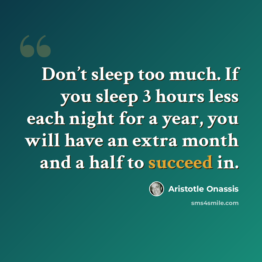 “Don’t sleep too much. If you sleep 3 hours less each night for a year, you will have an extra month and a half to succeed in.” quote by Aristotle Onassis