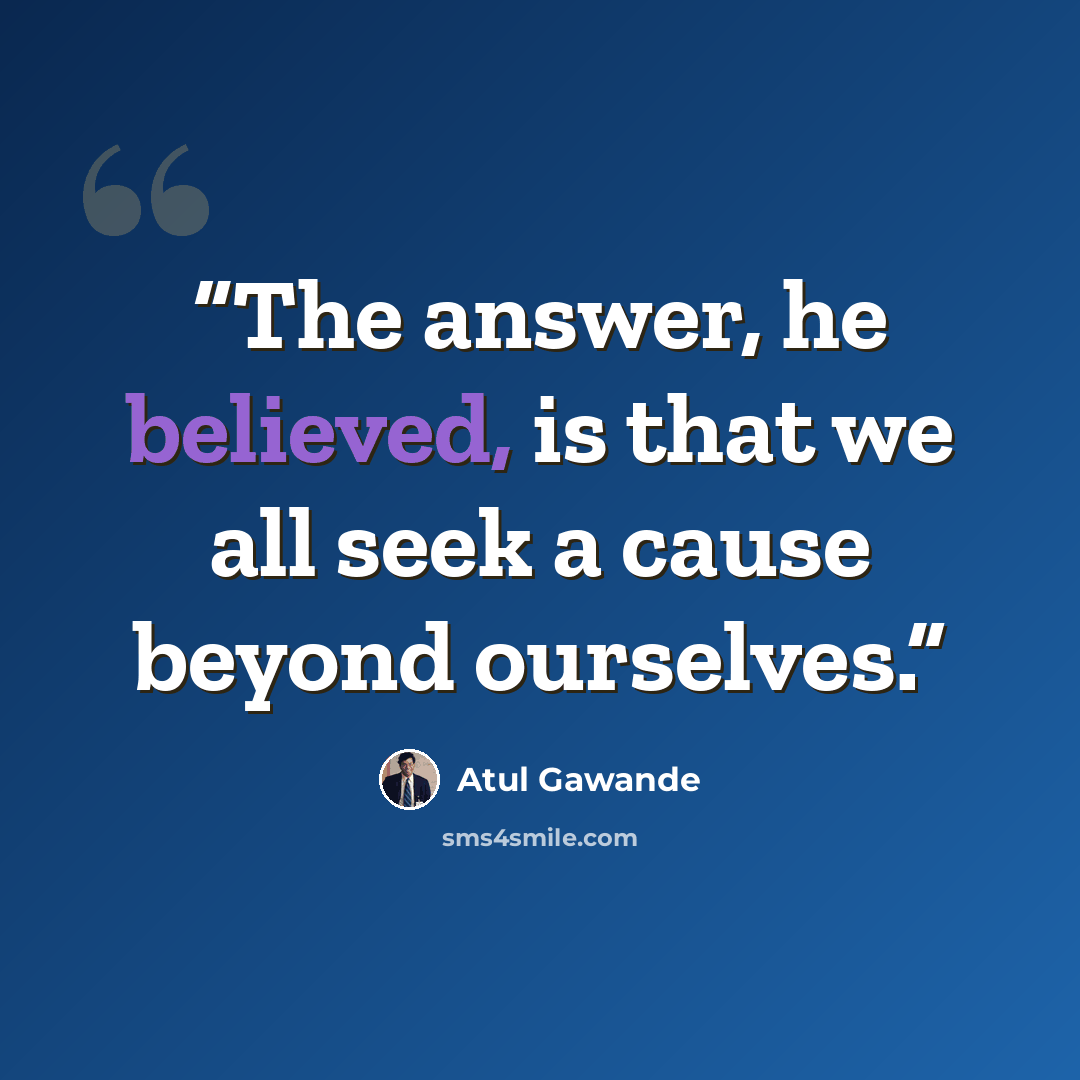 “The answer, he believed, is that we all seek a cause beyond ourselves.” quote by Atul Gawande
